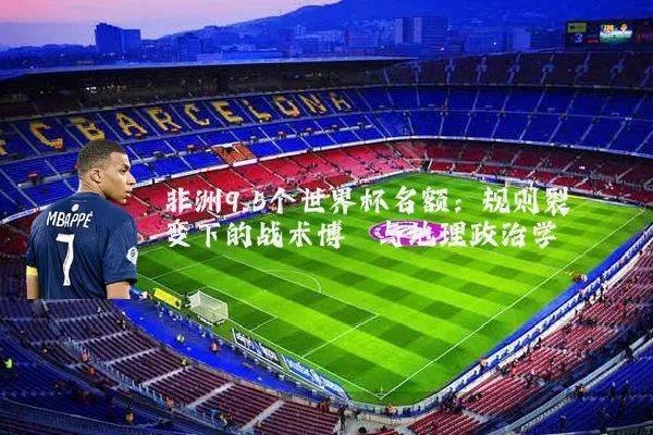 非洲9.5个世界杯名额:规则裂变下的战术博弈与地理政治学