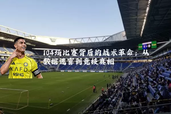 104场比赛背后的战术革命：从数据迷雾到竞技真相