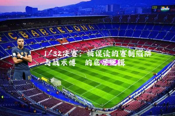 1/32决赛:被误读的赛制陷阱与战术博弈的底层逻辑