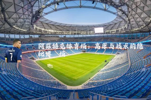 阿兹特克体育场:高原与战术的隐秘博弈场