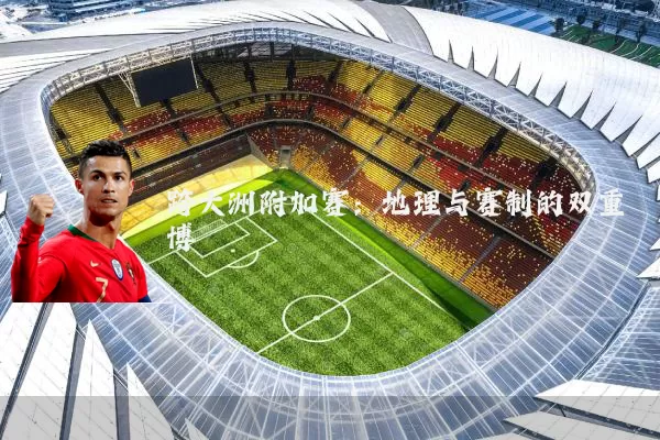 跨大洲附加赛:地理与赛制的双重博弈