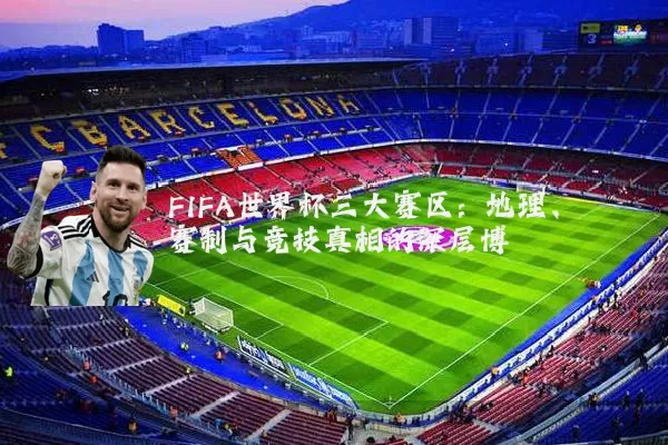 FIFA世界杯三大赛区:地理、赛制与竞技真相的深层博弈