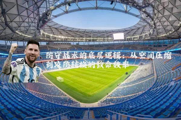 防守战术的底层逻辑:从空间压缩到攻防转换的致命效率