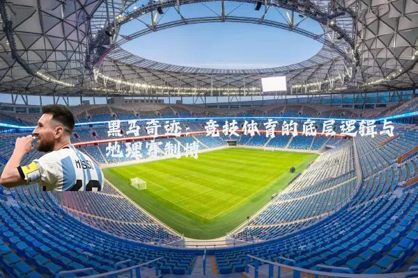 黑马奇迹:竞技体育的底层逻辑与地理赛制博弈