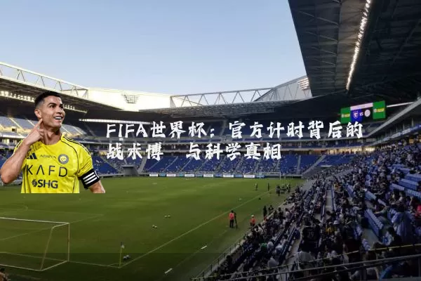 FIFA世界杯：官方计时背后的战术博弈与科学真相