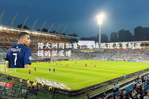 跨大洲附加赛:竞技地理与赛制逻辑的深层博弈