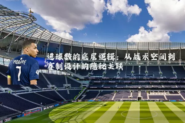 进球数的底层逻辑:从战术空间到赛制设计的隐秘关联