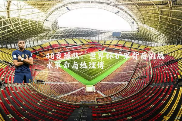 48支球队:世界杯扩军背后的战术革命与地理博弈