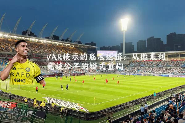 VAR技术的底层逻辑:从像素到竞技公平的链式重构