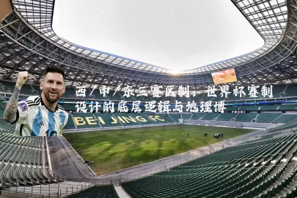 西/中/东三赛区制：世界杯赛制设计的底层逻辑与地理博弈