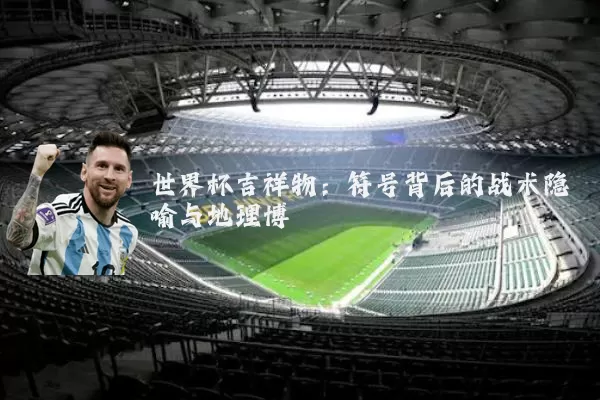 世界杯吉祥物:符号背后的战术隐喻与地理博弈
