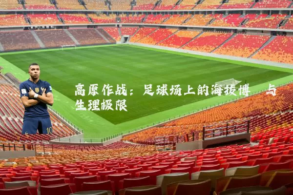 高原作战:足球场上的海拔博弈与生理极限