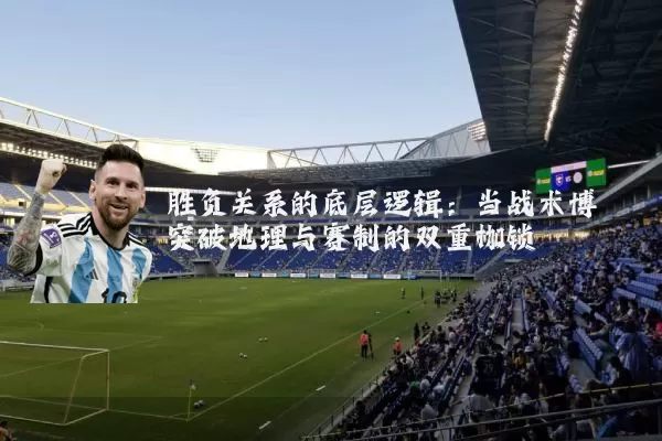 胜负关系的底层逻辑:当战术博弈突破地理与赛制的双重枷锁