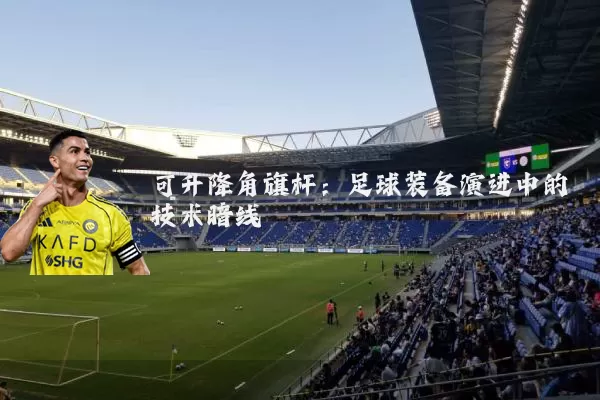 可升降角旗杆:足球装备演进中的技术暗线